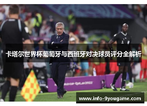 卡塔尔世界杯葡萄牙与西班牙对决球员评分全解析