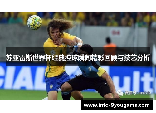 苏亚雷斯世界杯经典控球瞬间精彩回顾与技艺分析