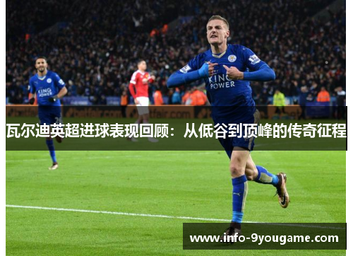 瓦尔迪英超进球表现回顾：从低谷到顶峰的传奇征程