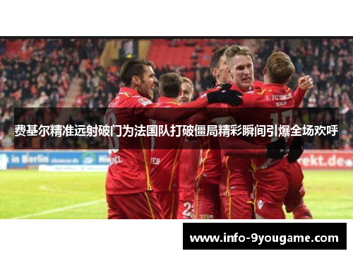 费基尔精准远射破门为法国队打破僵局精彩瞬间引爆全场欢呼
