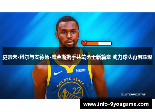 史蒂夫·科尔与安德鲁·威金斯携手共筑勇士新篇章 助力球队再创辉煌