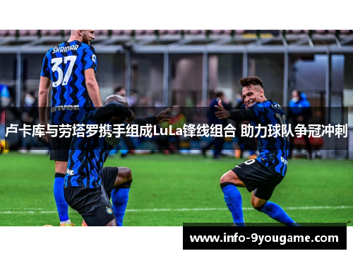 卢卡库与劳塔罗携手组成LuLa锋线组合 助力球队争冠冲刺