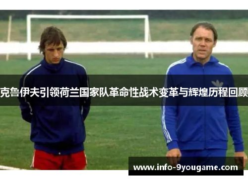 克鲁伊夫引领荷兰国家队革命性战术变革与辉煌历程回顾