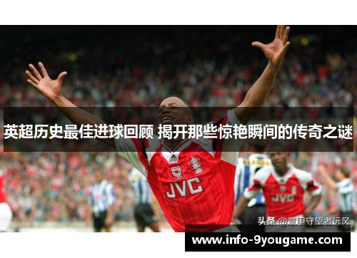 英超历史最佳进球回顾 揭开那些惊艳瞬间的传奇之谜