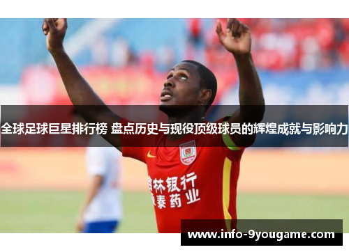 全球足球巨星排行榜 盘点历史与现役顶级球员的辉煌成就与影响力