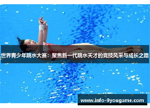 世界青少年跳水大赛：聚焦新一代跳水天才的竞技风采与成长之路