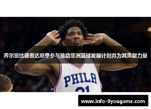 乔尔恩比德表达愿意参与推动非洲篮球发展计划并为其贡献力量