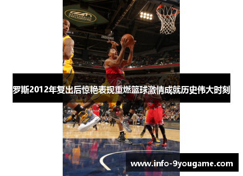 罗斯2012年复出后惊艳表现重燃篮球激情成就历史伟大时刻