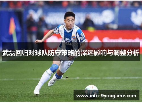 武磊回归对球队防守策略的深远影响与调整分析