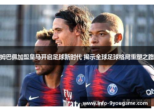 姆巴佩加盟皇马开启足球新时代 揭示全球足球格局重塑之路
