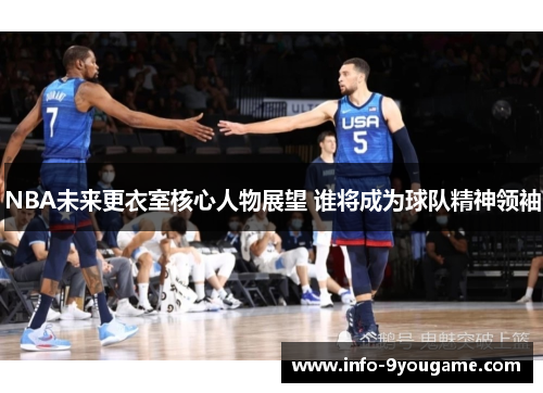NBA未来更衣室核心人物展望 谁将成为球队精神领袖