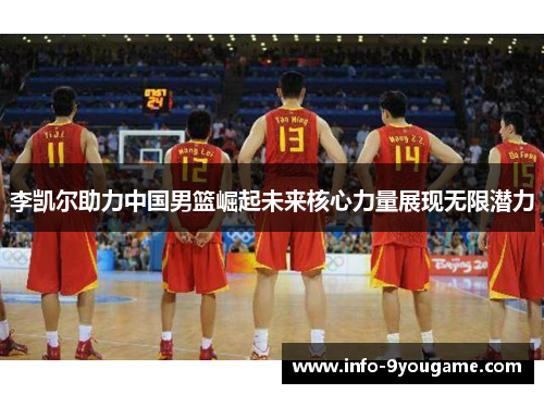 李凯尔助力中国男篮崛起未来核心力量展现无限潜力