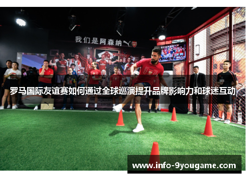 罗马国际友谊赛如何通过全球巡演提升品牌影响力和球迷互动