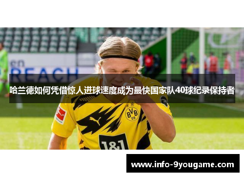 哈兰德如何凭借惊人进球速度成为最快国家队40球纪录保持者