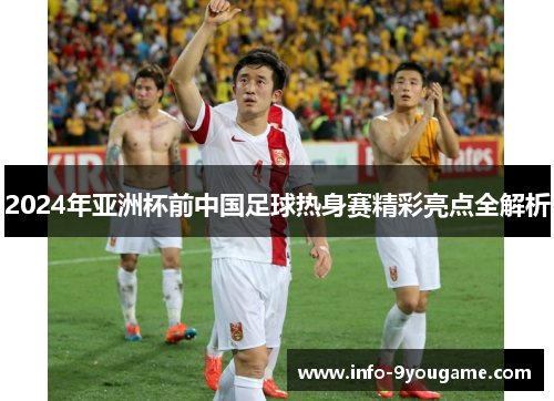 2024年亚洲杯前中国足球热身赛精彩亮点全解析