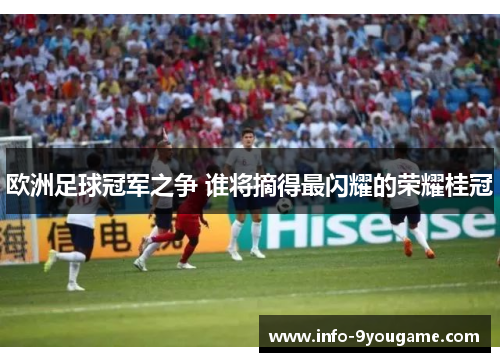 欧洲足球冠军之争 谁将摘得最闪耀的荣耀桂冠