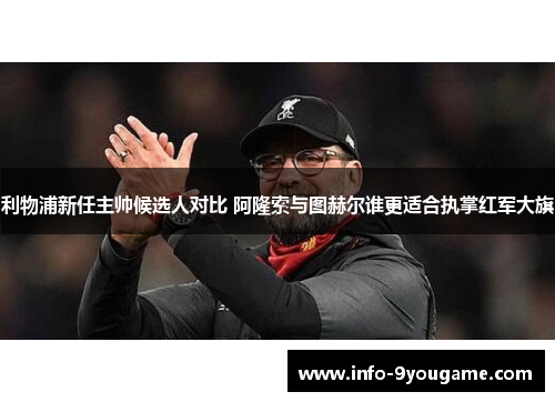 利物浦新任主帅候选人对比 阿隆索与图赫尔谁更适合执掌红军大旗