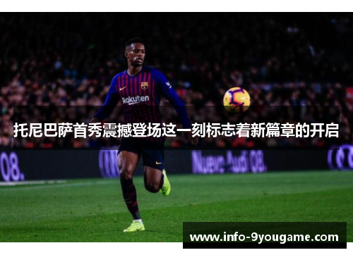托尼巴萨首秀震撼登场这一刻标志着新篇章的开启