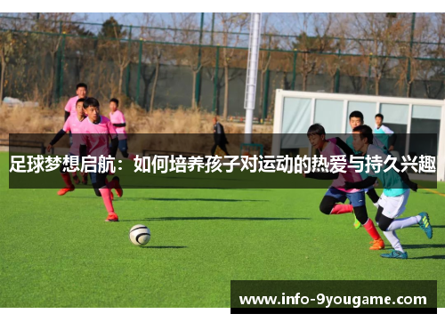 足球梦想启航：如何培养孩子对运动的热爱与持久兴趣
