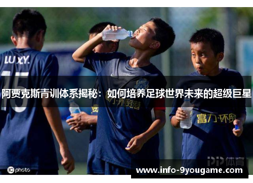 阿贾克斯青训体系揭秘：如何培养足球世界未来的超级巨星