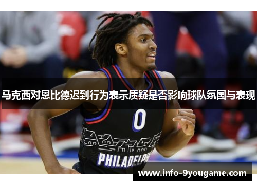 马克西对恩比德迟到行为表示质疑是否影响球队氛围与表现