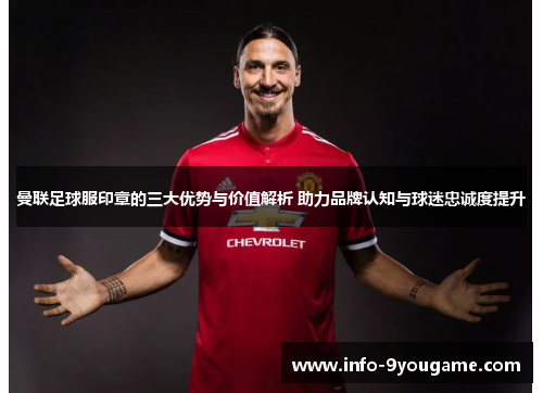 曼联足球服印章的三大优势与价值解析 助力品牌认知与球迷忠诚度提升
