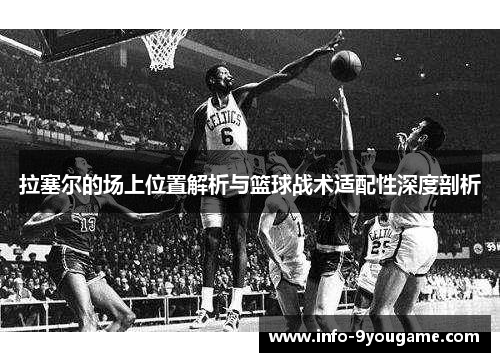 拉塞尔的场上位置解析与篮球战术适配性深度剖析