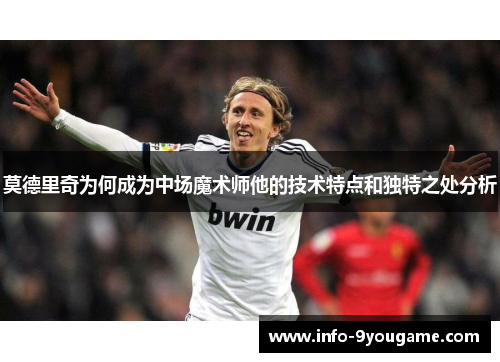 莫德里奇为何成为中场魔术师他的技术特点和独特之处分析